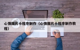 明港心情图片小程序制作（心情图片小程序制作教程）