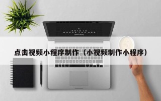 明港点击视频小程序制作（小视频制作小程序）