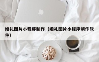 明港婚礼图片小程序制作（婚礼图片小程序制作软件）