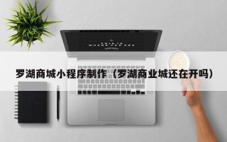 明港罗湖商城小程序制作（罗湖商业城还在开吗）